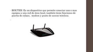 • ROUTER: Es un dispositivo que permite conectar uno o mas
equipos a una red de área local, también tiene funciones de
puerta de enlace, modem y punto de acceso wireless.
•
 
