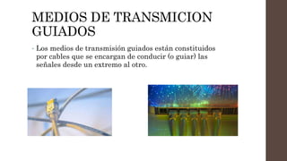 MEDIOS DE TRANSMICION
GUIADOS
• Los medios de transmisión guiados están constituidos
por cables que se encargan de conducir (o guiar) las
señales desde un extremo al otro.
 