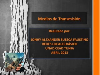 Medios de Transmisión

         Realizado por:

JONHY ALEXANDER SUESCA FAUSTINO
      REDES LOCALES BÁSICO
        UNAD CEAD TUNJA
           ABRIL 2013
 