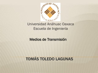 Universidad Anáhuac Oaxaca
    Escuela de Ingeniería

 Medios de Transmisión




TOMÁS TOLEDO LAGUNAS
 