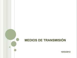 MEDIOS DE TRANSMISIÓN


                  10/03/2012
 