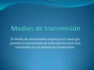El medio de transmisión constituye el canal que
permite la transmisión de información entre dos
   terminales en un sistema de transmisión.
 