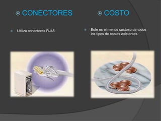  CONECTORES                       COSTO

   Utiliza conectores RJ45.      Este es el menos costoso de todos
                                   los tipos de cables existentes.
 