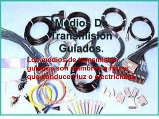 Los medios de transmisión
guiados son alambres o fibras
que conducen luz o electricidad.
 