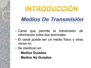   Canal que permite la transmisión de
    información entre dos terminales
   El canal puede ser un medio físico y otras
    veces no.
   Se clasifican en:
    ◦ Medios Guiados
    ◦ Medios No Guiados
 