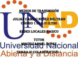 MEDIOS DE TRANSMISIÓN

JULIAN CAMILO NUÑEZ BELTRAN
    Código 1.019.013.790

   REDES LOCALES BASICO

          Tutor
    miguel angel lopez

 trabajo colaborativo 1
 