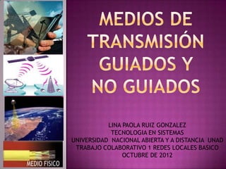 LINA PAOLA RUIZ GONZALEZ
            TECNOLOGIA EN SISTEMAS
UNIVERSIDAD NACIONAL ABIERTA Y A DISTANCIA UNAD
 TRABAJO COLABORATIVO 1 REDES LOCALES BASICO
                OCTUBRE DE 2012
 