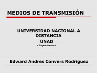 MEDIOS DE TRANSMISIÓN


  UNIVERSIDAD NACIONAL A
        DISTANCIA
          UNAD
          Código 80167682




Edward Andres Convers Rodriguez
 
