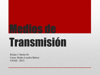 Medios de
Transmisión
Richar J. Bettin M.
Curso: Redes Locales Básico
UNAD - 2013
 