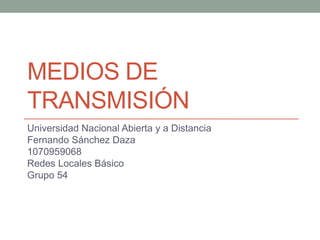 MEDIOS DE
TRANSMISIÓN
Universidad Nacional Abierta y a Distancia
Fernando Sánchez Daza
1070959068
Redes Locales Básico
Grupo 54
 