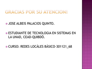  JOSE   ALBEIS PALACIOS QUINTO.

 ESTUDIANTEDE TECNOLOGIA EN SISTEMAS EN
 LA UNAD, CEAD-QUIBDÓ.

 CURSO:   REDES LOCÁLES BÁSICO-301121_68
 