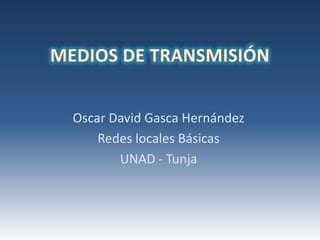 Oscar David Gasca Hernández
    Redes locales Básicas
       UNAD - Tunja
 