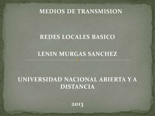 MEDIOS DE TRANSMISION
REDES LOCALES BASICO
LENIN MURGAS SANCHEZ
UNIVERSIDAD NACIONAL ABIERTA Y A
DISTANCIA
2013
 