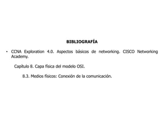 BIBLIOGRAFÍA
• CCNA Exploration 4.0. Aspectos básicos de networking. CISCO Networking
Academy.
Capítulo 8. Capa física del modelo OSI.
8.3. Medios físicos: Conexión de la comunicación.
 