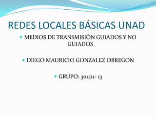 REDES LOCALES BÁSICAS UNAD
 MEDIOS DE TRANSMISIÓN GUIADOS Y NO

GUIADOS
 DIEGO MAURICIO GONZALEZ OBREGON
 GRUPO: 301121- 13

 
