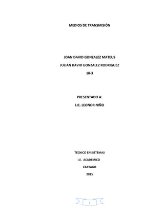 1
MEDIOS DE TRANSMISIÓN
JOAN DAVID GONZALEZ MATEUS
JULIAN DAVID GONZALEZ RODRIGUEZ
10-3
PRESENTADO A:
LIC. LEONOR NIÑO
TECNICO EN SISTEMAS
I.E. ACADEMICO
CARTAGO
2015
 