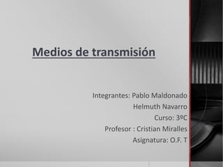 Medios de transmisión
Integrantes: Pablo Maldonado
Helmuth Navarro
Curso: 3ºC
Profesor : Cristian Miralles
Asignatura: O.F. T
 