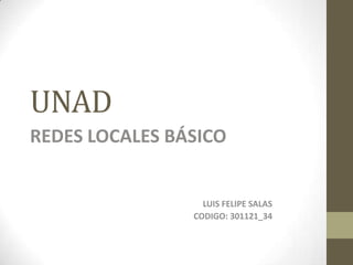 UNAD
REDES LOCALES BÁSICO


                  LUIS FELIPE SALAS
                CODIGO: 301121_34
 