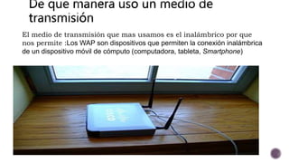 El medio de transmisión que mas usamos es el inalámbrico por que
nos permite :Los WAP son dispositivos que permiten la conexión inalámbrica
de un dispositivo móvil de cómputo (computadora, tableta, Smartphone)
 