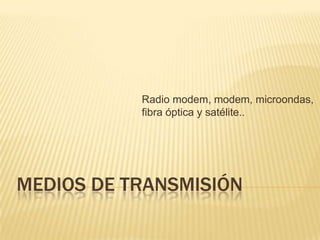 Radio modem, modem, microondas,
           fibra óptica y satélite..




MEDIOS DE TRANSMISIÓN
 