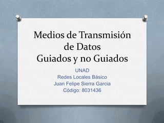Medios de Transmisión
de Datos
Guiados y no Guiados
UNAD
Redes Locales Básico
Juan Felipe Sierra Garcia
Código: 8031436

 