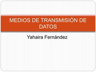 Yahaira Fernández
MEDIOS DE TRANSMISIÓN DE
DATOS
 