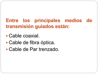 Entre los principales medios de
transmisión guiados están:
 Cable coaxial.
 Cable de fibra óptica.
 Cable de Par trenzado.
 