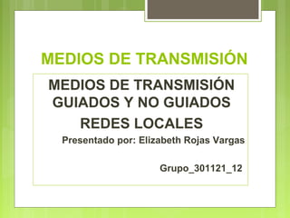 MEDIOS DE TRANSMISIÓN
MEDIOS DE TRANSMISIÓN
GUIADOS Y NO GUIADOS
   REDES LOCALES
  Presentado por: Elizabeth Rojas Vargas

                      Grupo_301121_12
 