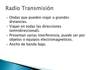    Ondas que pueden viajar a grandes
    distancias.
   Viajan en todas las direcciones
    (omnidireccional).
   Presentan varias interferencia, puede ser por
    objetos o equipos electromagneticos.
   Ancho de banda bajo.
 