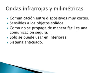    Comunicación entre dispositivos muy cortos.
   Sensibles a los objetos solidos.
   Como no se propaga de manera fácil es una
    comunicación segura.
   Solo se puede usar en interiores.
   Sistema anticuado.
 