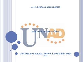 301121 REDES LOCALES BASICO
MARÍA ELISA BLANCO GÓMEZ
UNIVERSIDAD NACIONAL ABIERTA Y A DISTANCIA UNAD
2013
 