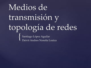 {
Medios de
transmisión y
topología de redes
Santiago López Aguilar
Deivit Andres Noreña Loaiza
 