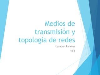 Medios de
transmisión y
topología de redes
Leandro Ramirez
10-3
 