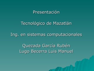 Presentación Tecnológico de Mazatlán Ing. en sistemas computacionales Quezada García Rubén Lugo Becerra Luis Manuel 