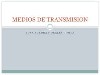 MEDIOS DE TRANSMISION

   ROSA AURORA MORALES GOMEZ
 