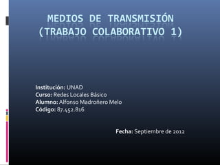 Institución: UNAD
Curso: Redes Locales Básico
Alumno: Alfonso Madroñero Melo
Código: 87.452.816


                           Fecha: Septiembre de 2012
 