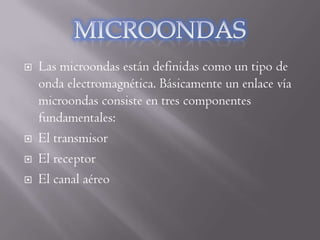    Las microondas están definidas como un tipo de
    onda electromagnética. Básicamente un enlace vía
    microondas consiste en tres componentes
    fundamentales:
   El transmisor
   El receptor
   El canal aéreo
 
