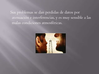Sus problemas se dan perdidas de datos por
 atenuación e interferencias, y es muy sensible a las
 malas condiciones atmosféricas.
 