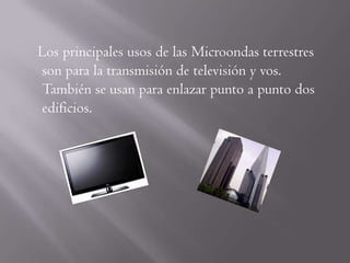 Los principales usos de las Microondas terrestres
son para la transmisión de televisión y vos.
También se usan para enlazar punto a punto dos
edificios.
 