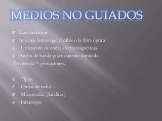   Características
 Son más lentos que el cable o la fibra óptica

   Utilización de ondas electromagnéticas.
 Ancho de banda prácticamente ilimitado.

Frecuencia = prestaciones.

   Tipos.
   Ondas de radio
   Microondas (Satélites)
   Infrarrojos
 