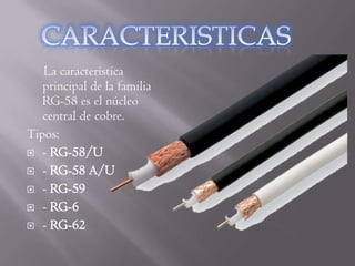 La característica
   principal de la familia
   RG-58 es el núcleo
   central de cobre.
Tipos:
 - RG-58/U

 - RG-58 A/U

 - RG-59

 - RG-6

 - RG-62
 