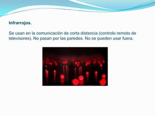 Infrarrojos.

Se usan en la comunicación de corta distancia (controlo remoto de
televisores). No pasan por las paredes. No se pueden usar fuera.
 