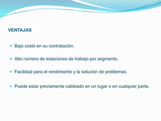 VENTAJAS


 Bajo costo en su contratación.


 Alto número de estaciones de trabajo por segmento.


 Facilidad para el rendimiento y la solución de problemas.


 Puede estar previamente cableado en un lugar o en cualquier parte.
 