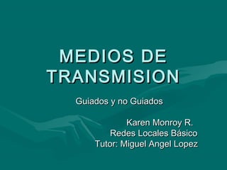 MEDIOS DE
TRANSMISION
  Guiados y no Guiados

              Karen Monroy R.
          Redes Locales Básico
      Tutor: Miguel Angel Lopez
 