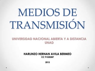 MEDIOS DE
TRANSMISIÓN
UNIVERSIDAD NACIONAL ABIERTA Y A DISTANCIA
                 UNAD


      HARLINZO HERNAN AVILA BERMEO
                CC 91520287

                   2012
 