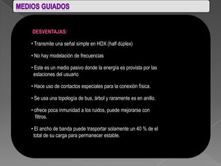 DESVENTAJAS:

• Transmite una señal simple en HDX (half dúplex)

• No hay modelación de frecuencias

• Este es un medio pasivo donde la energía es provista por las
 estaciones del usuario

• Hace uso de contactos especiales para la conexión física.

• Se usa una topología de bus, árbol y raramente es en anillo.

• ofrece poca inmunidad a los ruidos, puede mejorarse con
  filtros.

• El ancho de banda puede trasportar solamente un 40 % de el
 total de su carga para permanecer estable.
 