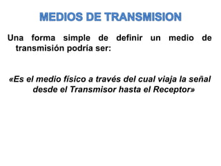 Una forma simple de definir un medio de
 transmisión podría ser:


«Es el medio físico a través del cual viaja la señal
      desde el Transmisor hasta el Receptor»
 