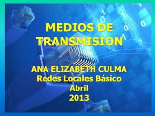 MEDIOS DE TRANSMISION

   ANA ELIZABETH CULMA
    Redes Locales básico
        Abril -2013
 