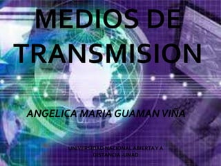 MEDIOS DE
TRANSMISION
ANGELICA MARIA GUAMAN VIÑA

      UNIVERSIDAD NACIONAL ABIERTA Y A
              DISTANCIA -UNAD
 