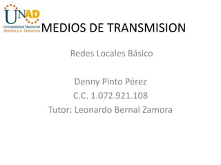 MEDIOS DE TRANSMISION
Redes Locales Básico
Denny Pinto Pérez
C.C. 1.072.921.108
Tutor: Leonardo Bernal Zamora
 